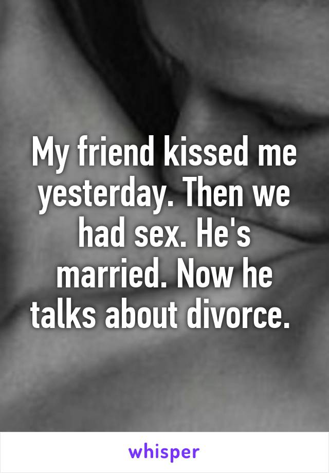 My friend kissed me yesterday. Then we had sex. He's married. Now he talks about divorce. 