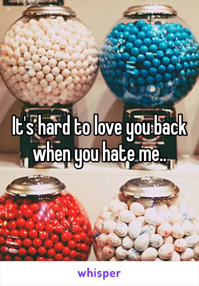 It's hard to love you back when you hate me..