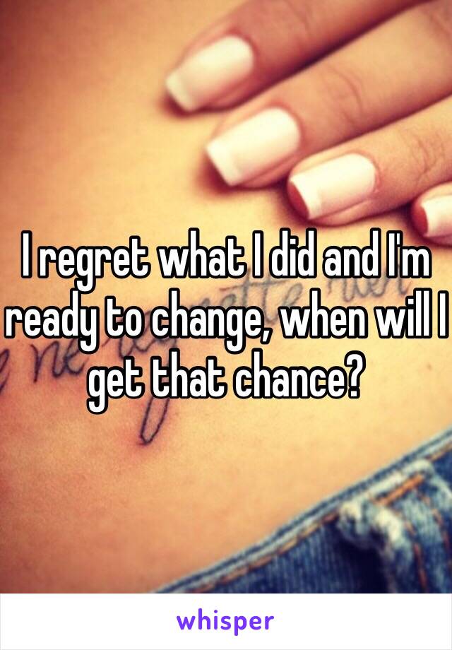 I regret what I did and I'm ready to change, when will I get that chance?