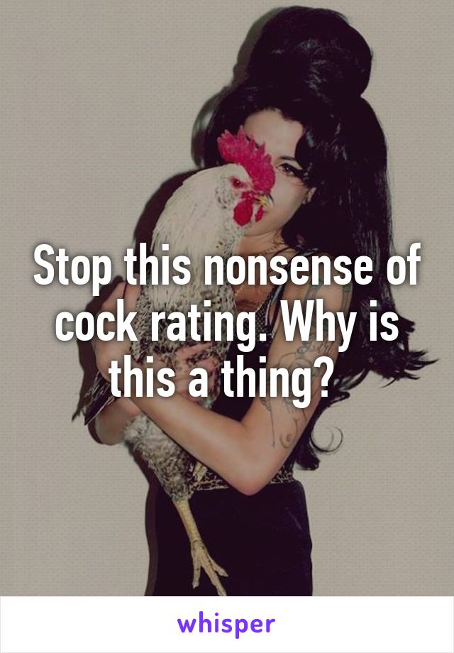 Stop this nonsense of cock rating. Why is this a thing? 