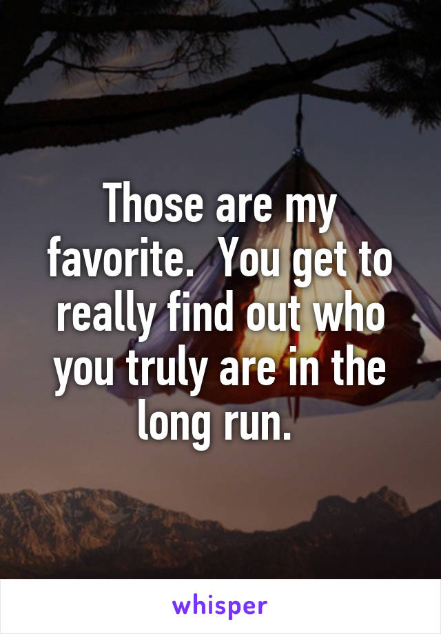 Those are my favorite.  You get to really find out who you truly are in the long run. 