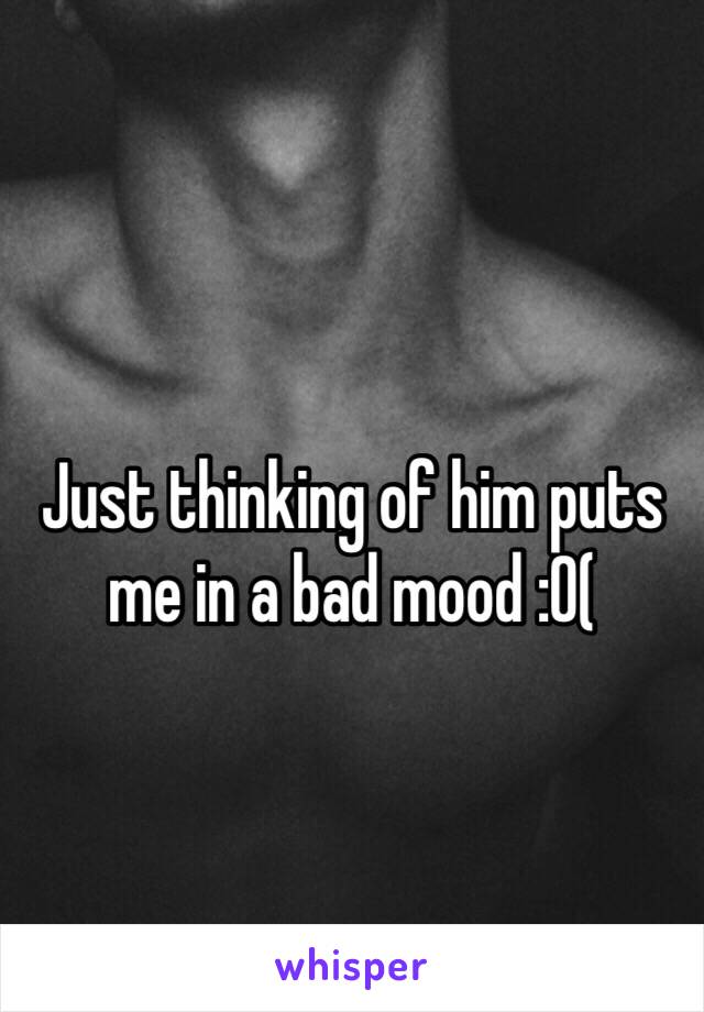 Just thinking of him puts me in a bad mood :0(