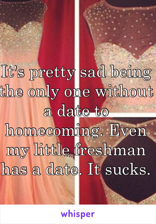 It's pretty sad being the only one without a date to homecoming. Even my little freshman has a date. It sucks.