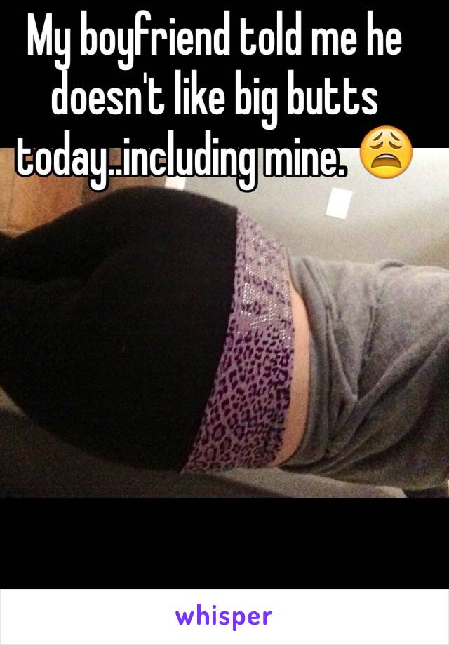 My boyfriend told me he doesn't like big butts today..including mine. 😩