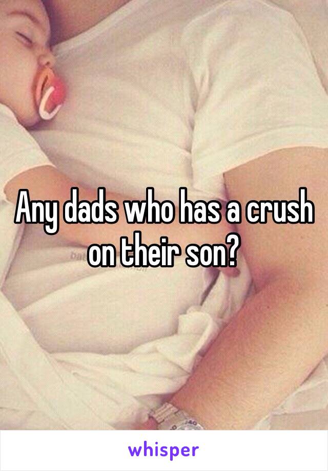 Any dads who has a crush on their son?