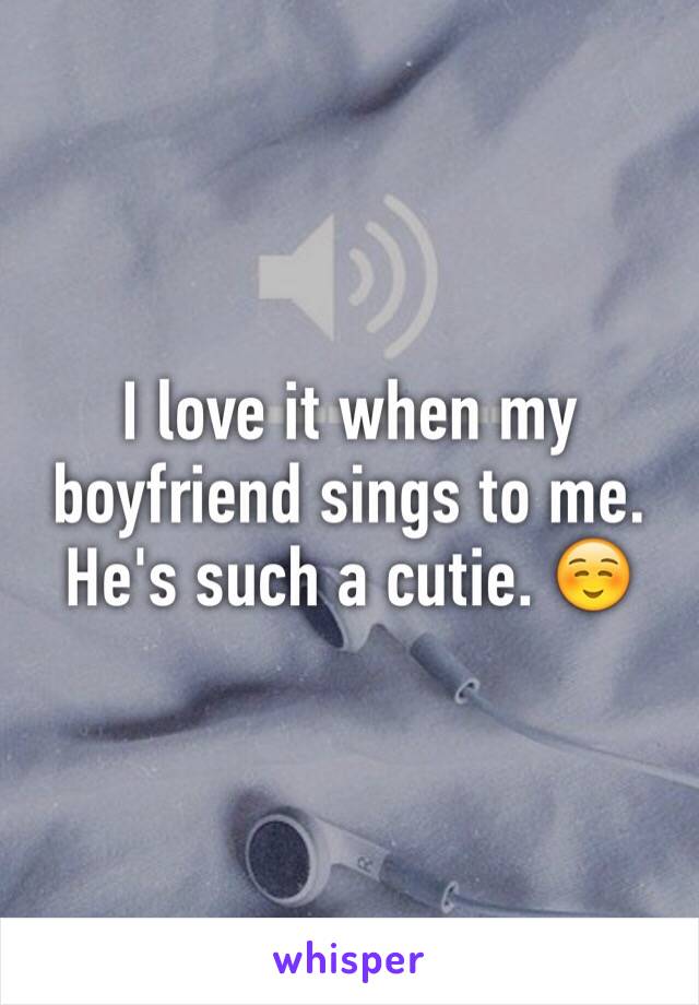 I love it when my boyfriend sings to me. He's such a cutie. ☺️