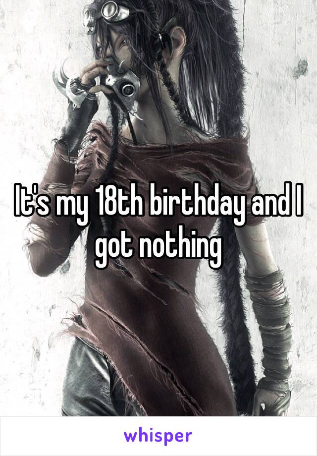 It's my 18th birthday and I got nothing 