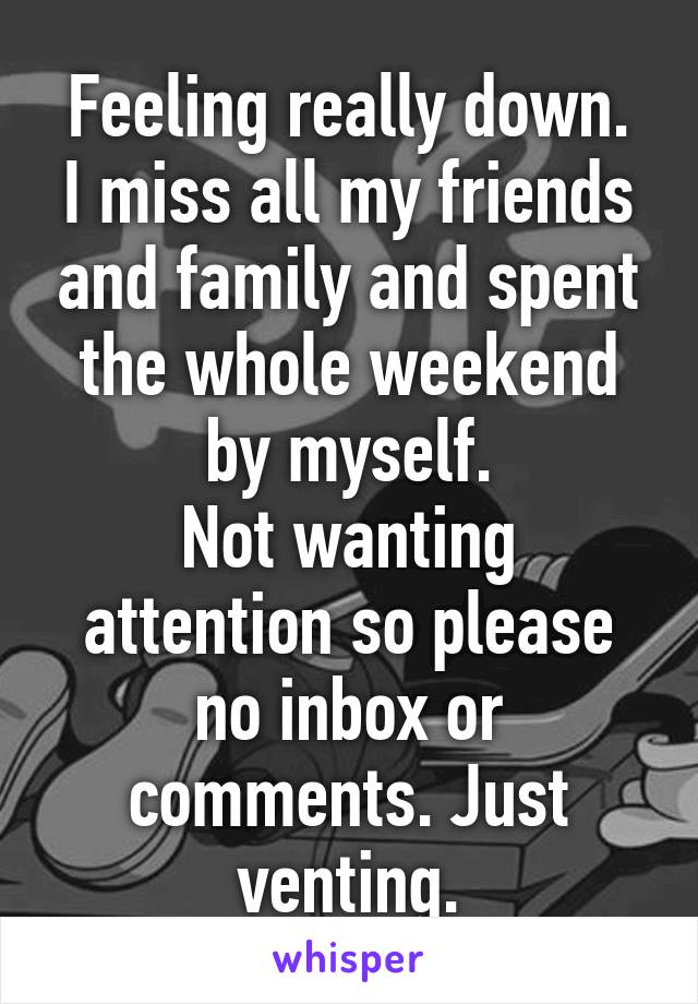 Feeling really down.
I miss all my friends and family and spent the whole weekend by myself.
Not wanting attention so please no inbox or comments. Just venting.