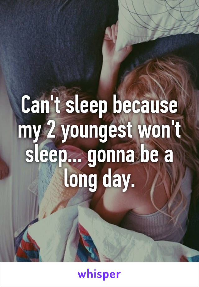 Can't sleep because my 2 youngest won't sleep... gonna be a long day.