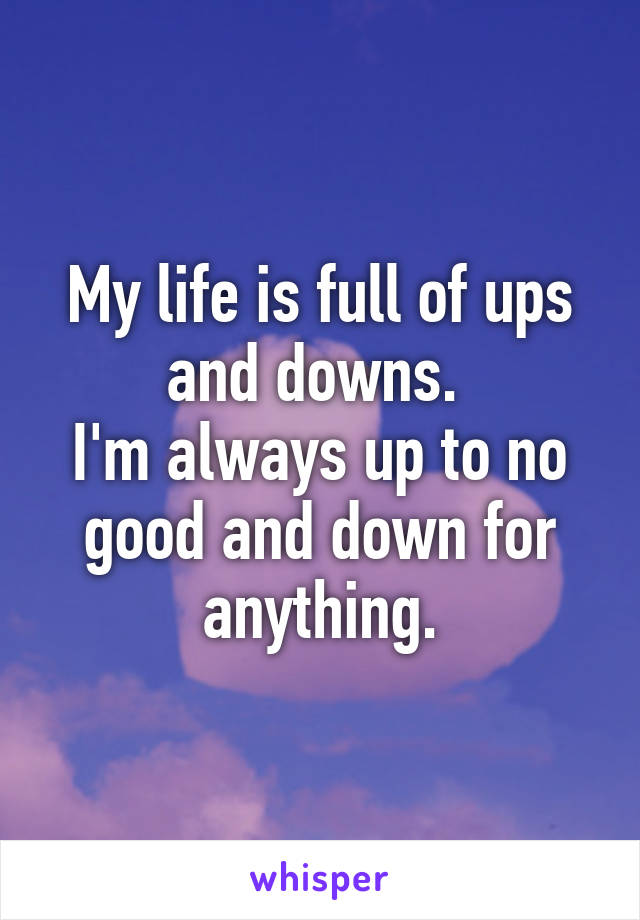 My life is full of ups and downs. 
I'm always up to no good and down for anything.