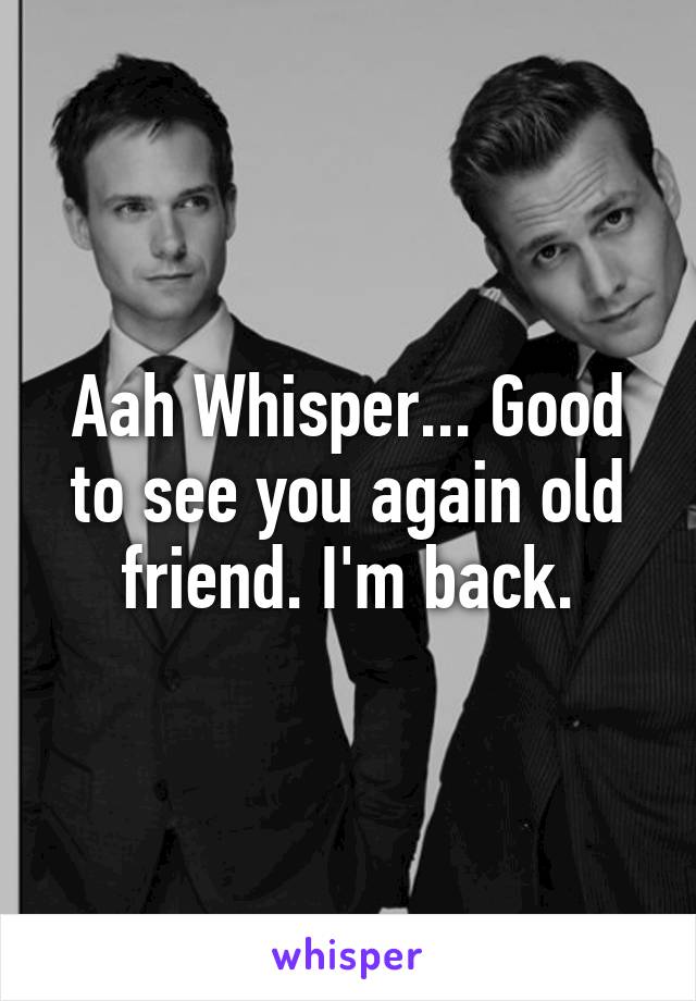 Aah Whisper... Good to see you again old friend. I'm back.