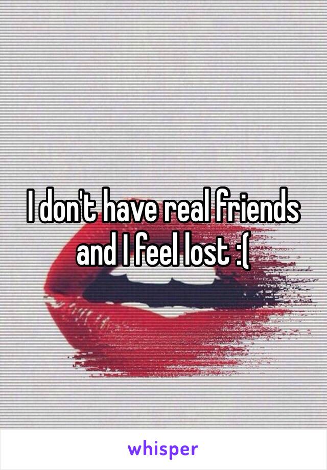 I don't have real friends and I feel lost :(