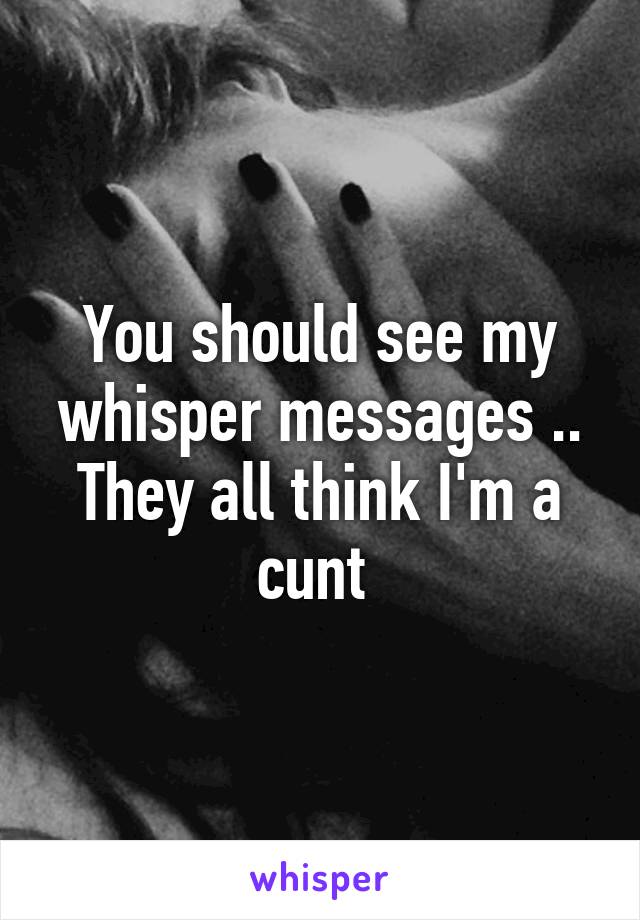 You should see my whisper messages .. They all think I'm a cunt 