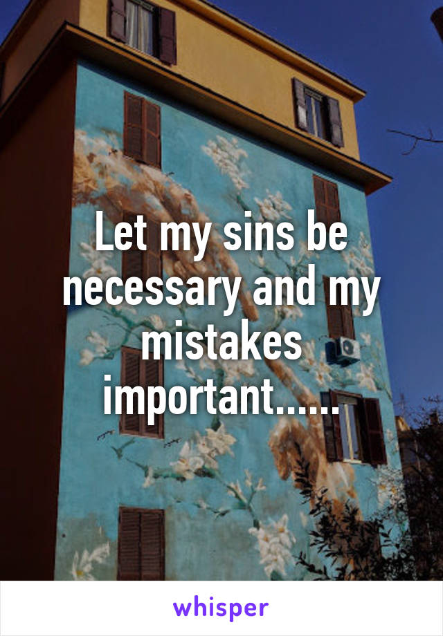 Let my sins be necessary and my mistakes important......