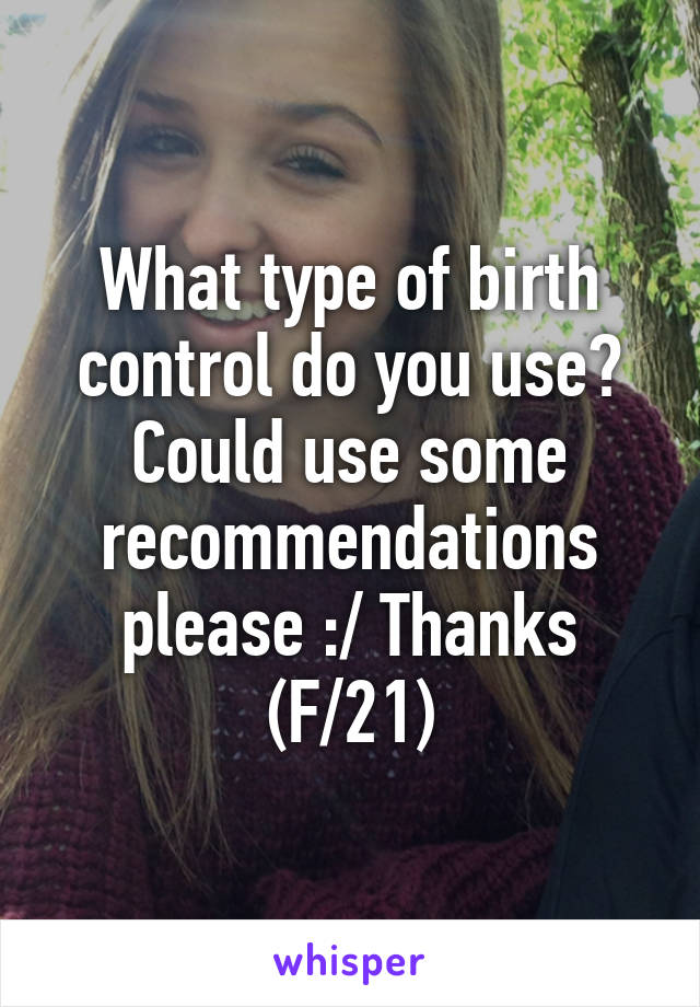 What type of birth control do you use? Could use some recommendations please :/ Thanks (F/21)