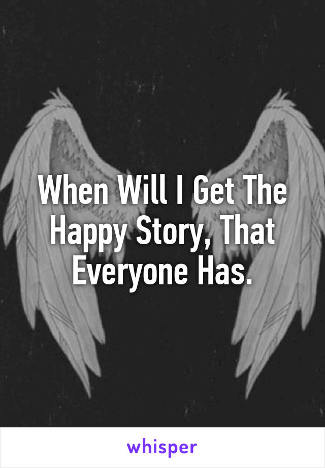 When Will I Get The Happy Story, That Everyone Has.