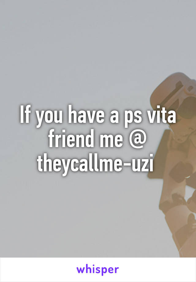 If you have a ps vita friend me @ theycallme-uzi 