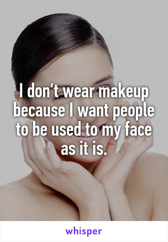 I don't wear makeup because I want people to be used to my face as it is.