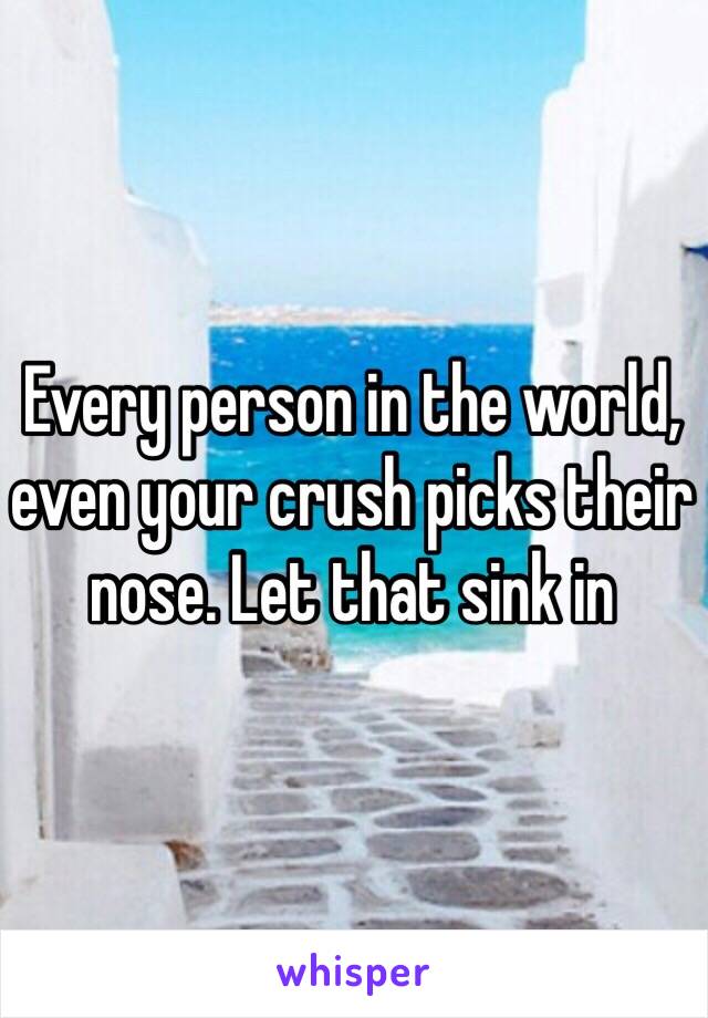 Every person in the world, even your crush picks their nose. Let that sink in