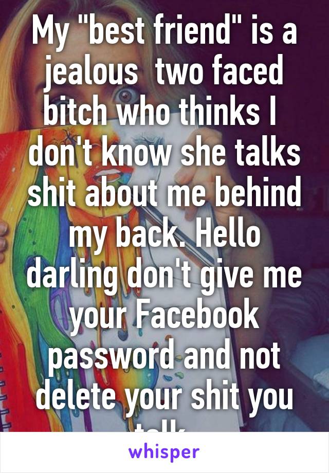 My "best friend" is a jealous  two faced bitch who thinks I  don't know she talks shit about me behind my back. Hello darling don't give me your Facebook password and not delete your shit you talk 