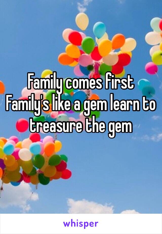 Family comes first 
Family's like a gem learn to treasure the gem
