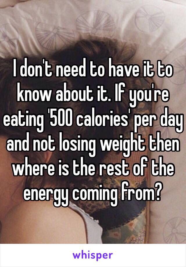 I don't need to have it to know about it. If you're eating '500 calories' per day and not losing weight then where is the rest of the energy coming from?