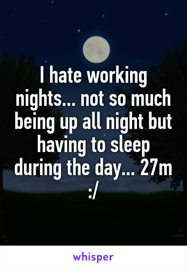 I hate working nights... not so much being up all night but having to sleep during the day... 27m :/