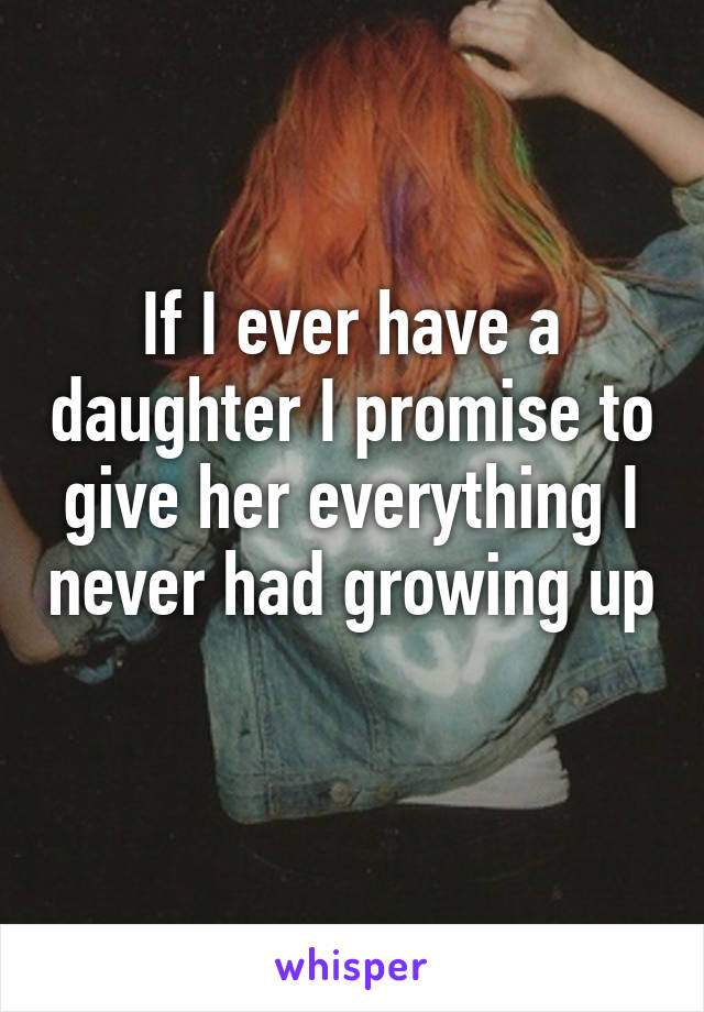 If I ever have a daughter I promise to give her everything I never had growing up 