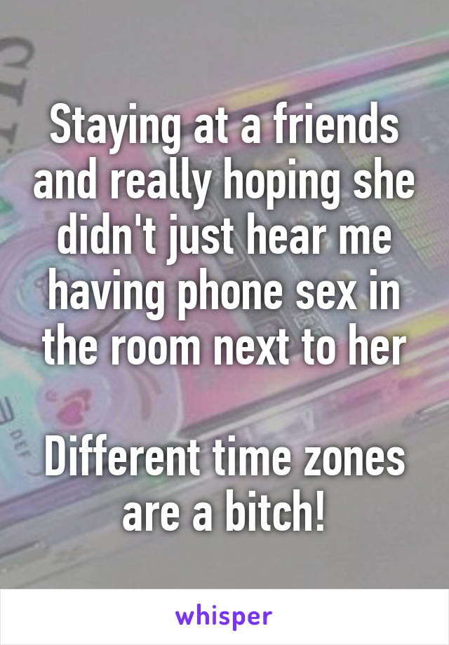 Staying at a friends and really hoping she didn't just hear me having phone sex in the room next to her

Different time zones are a bitch!