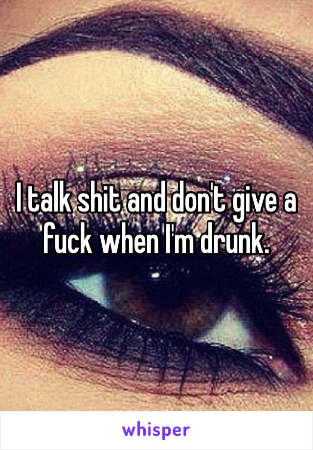 I talk shit and don't give a fuck when I'm drunk. 