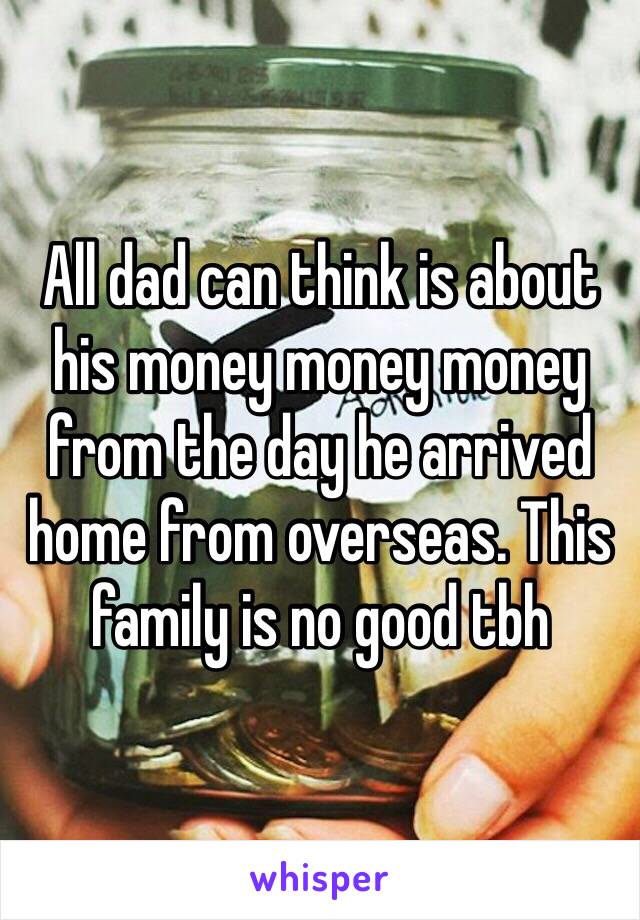 All dad can think is about his money money money from the day he arrived home from overseas. This family is no good tbh