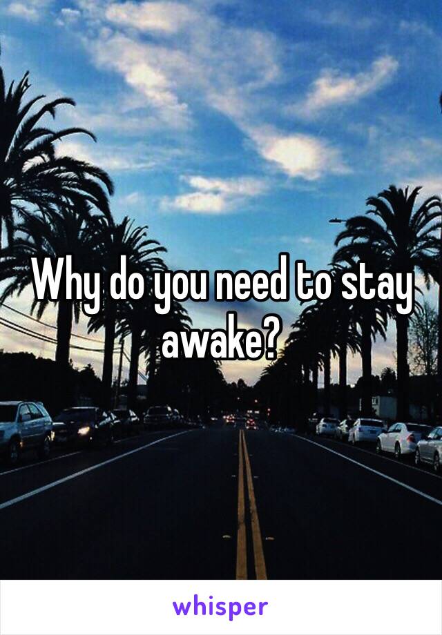 Why do you need to stay awake?