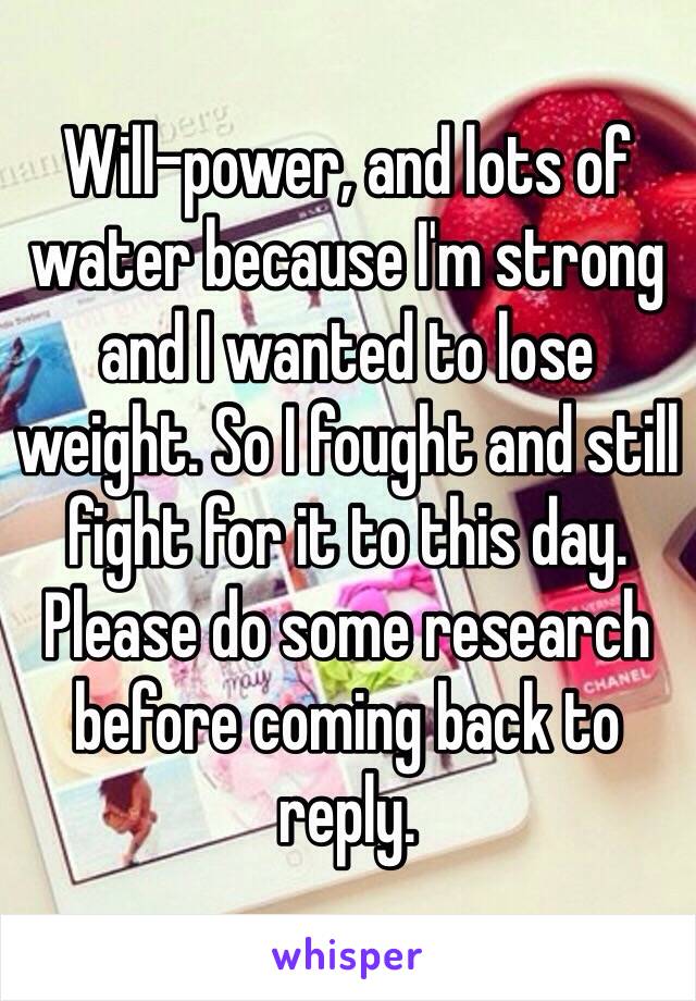 Will-power, and lots of water because I'm strong and I wanted to lose weight. So I fought and still fight for it to this day. Please do some research before coming back to reply. 