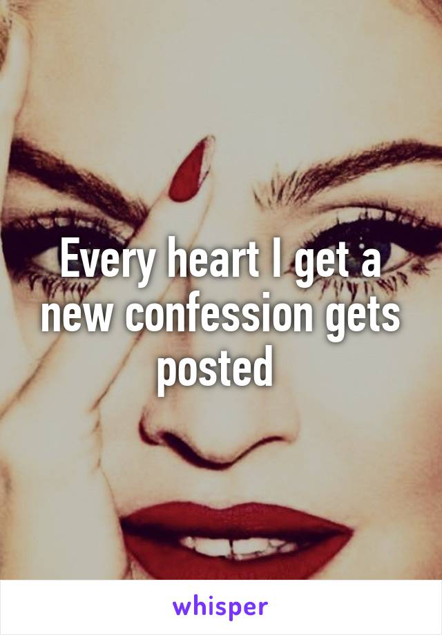 Every heart I get a new confession gets posted 