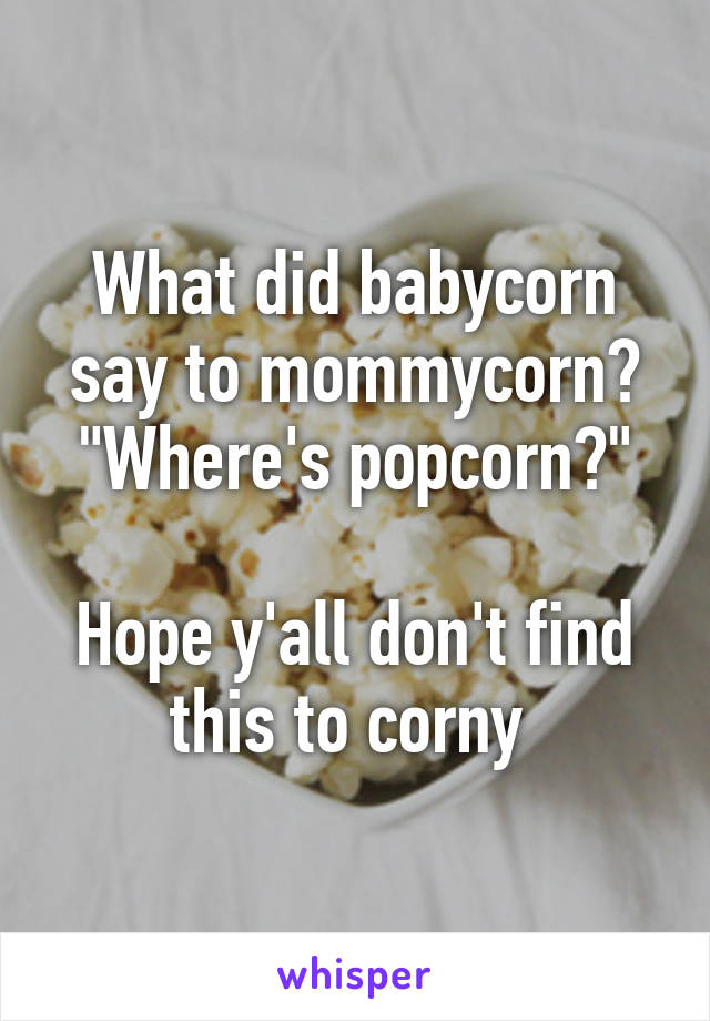 What did babycorn say to mommycorn?
"Where's popcorn?"

Hope y'all don't find this to corny 