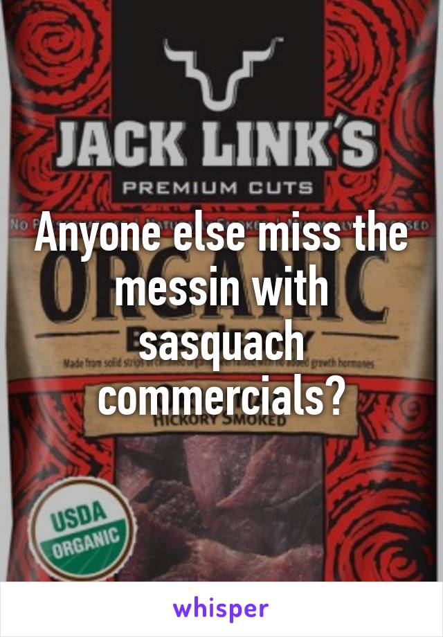 Anyone else miss the messin with sasquach commercials?