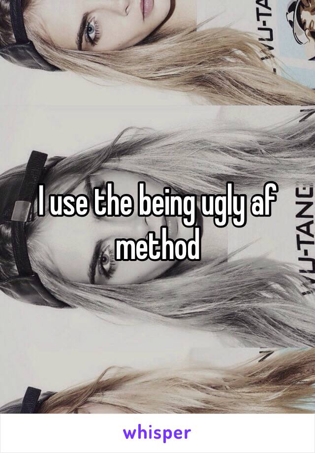 I use the being ugly af method