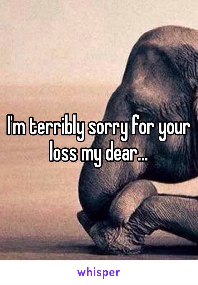 I'm terribly sorry for your loss my dear... 