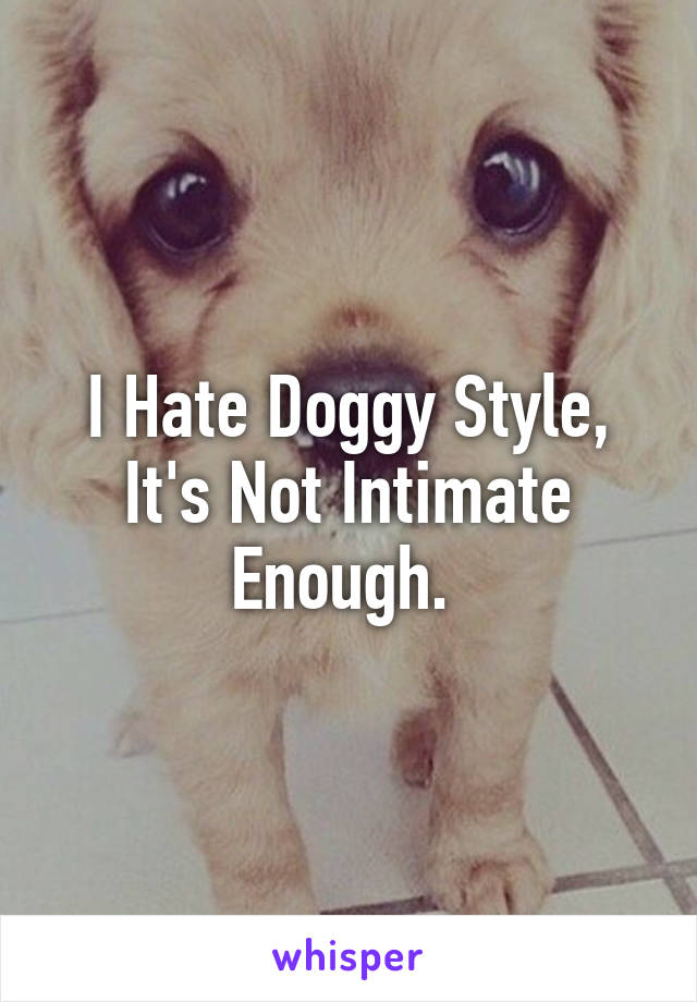 I Hate Doggy Style, It's Not Intimate Enough. 