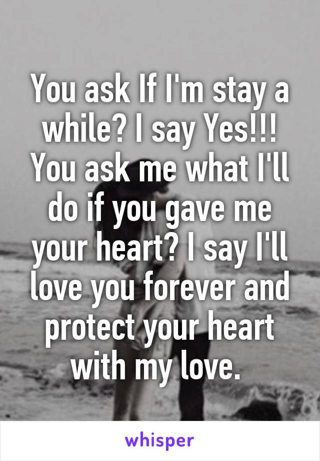 You ask If I'm stay a while? I say Yes!!! You ask me what I'll do if you gave me your heart? I say I'll love you forever and protect your heart with my love. 