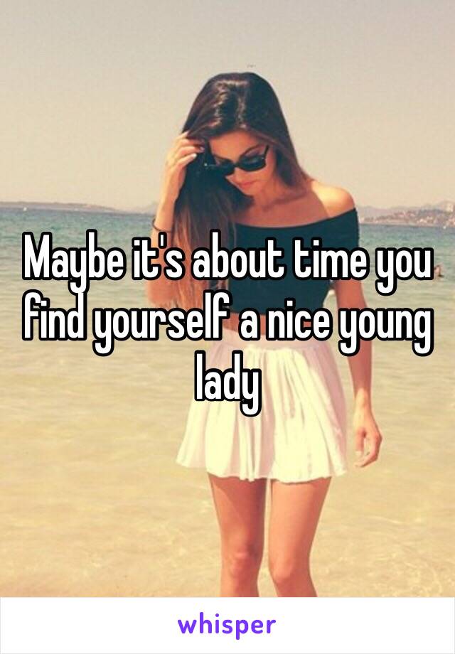 Maybe it's about time you find yourself a nice young lady 