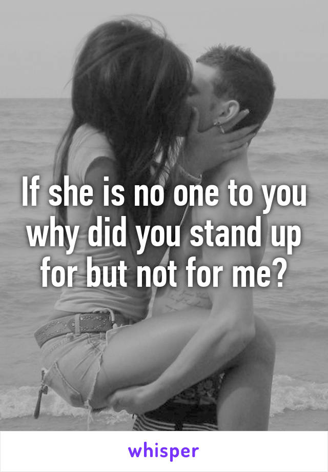 If she is no one to you why did you stand up for but not for me?