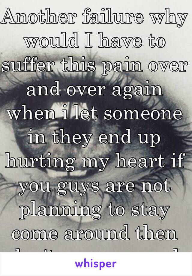 Another failure why would I have to suffer this pain over and over again when i let someone in they end up hurting my heart if you guys are not planning to stay come around then don't come around