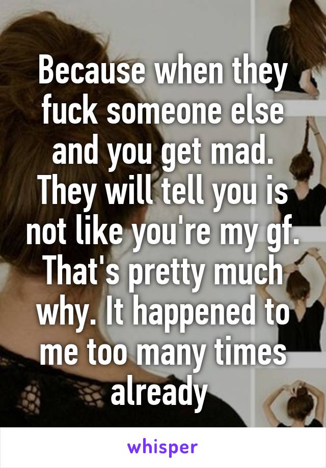 Because when they fuck someone else and you get mad. They will tell you is not like you're my gf. That's pretty much why. It happened to me too many times already 