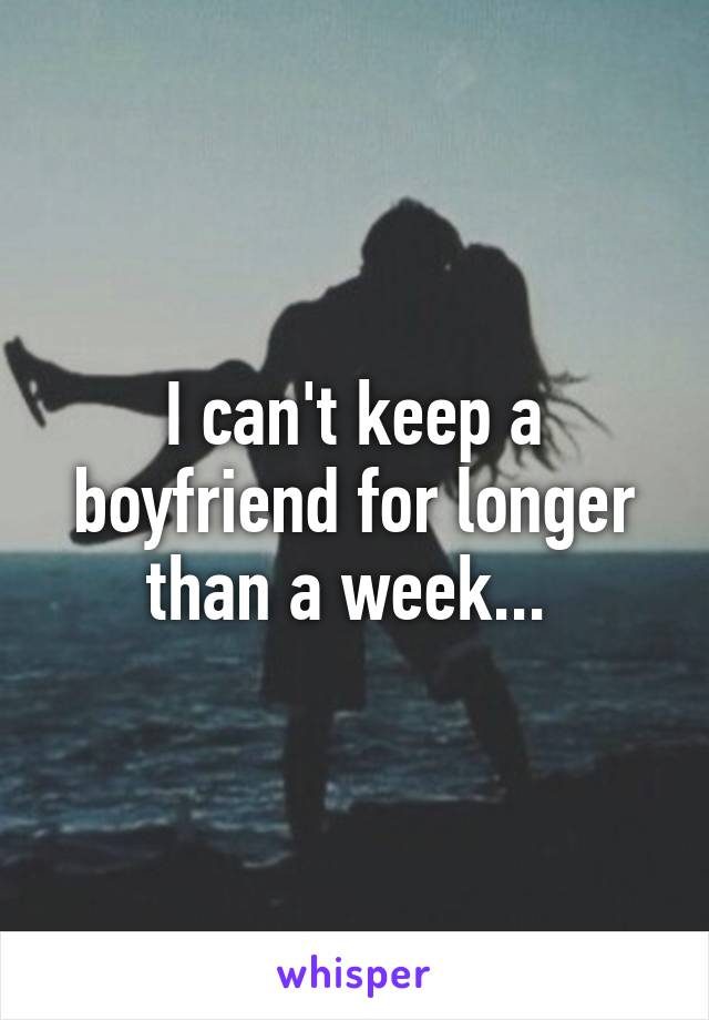 I can't keep a boyfriend for longer than a week... 