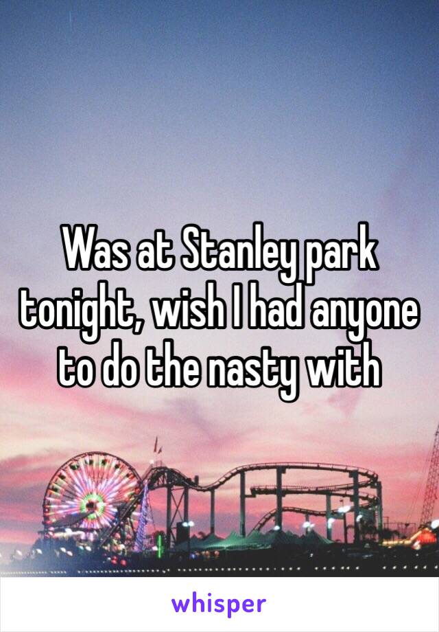 Was at Stanley park tonight, wish I had anyone to do the nasty with 