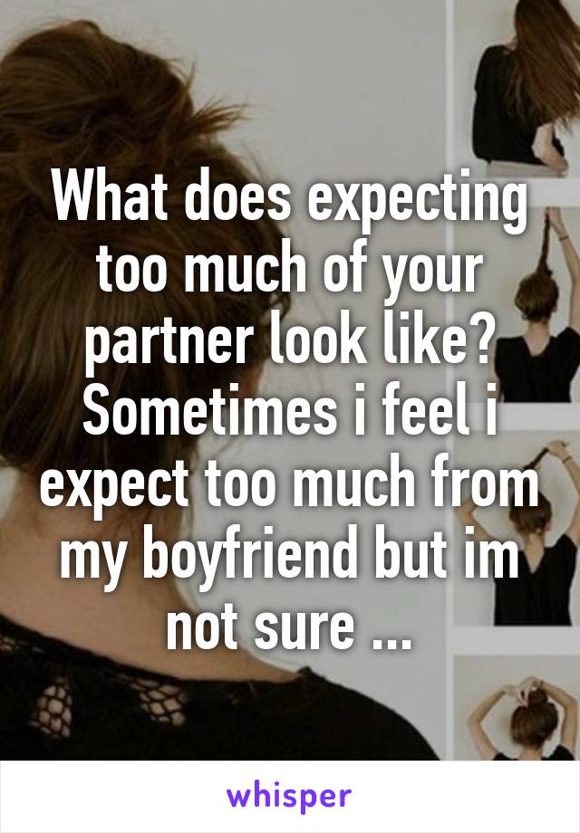 What does expecting too much of your partner look like? Sometimes i feel i expect too much from my boyfriend but im not sure ...