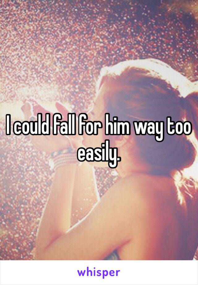 I could fall for him way too easily.