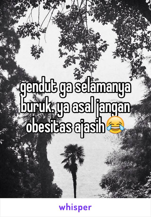 gendut ga selamanya buruk. ya asal jangan obesitas ajasih😂