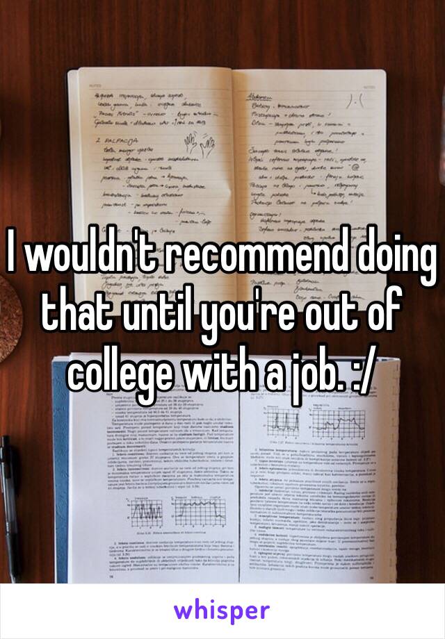 I wouldn't recommend doing that until you're out of college with a job. :/ 